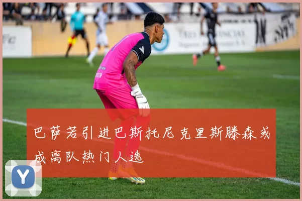巴萨若引进巴斯托尼克里斯滕森或成离队热门人选