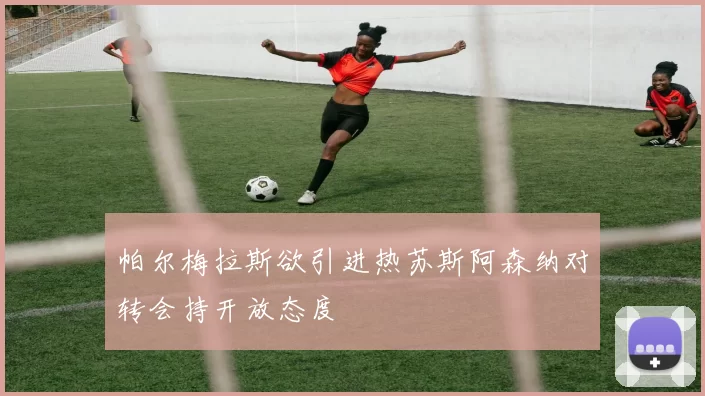 帕尔梅拉斯欲引进热苏斯阿森纳对转会持开放态度