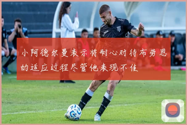小阿德尔曼表示将耐心对待布劳恩的适应过程尽管他表现不佳