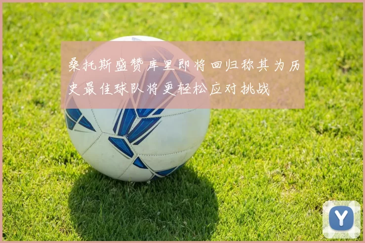 桑托斯盛赞库里即将回归称其为历史最佳球队将更轻松应对挑战