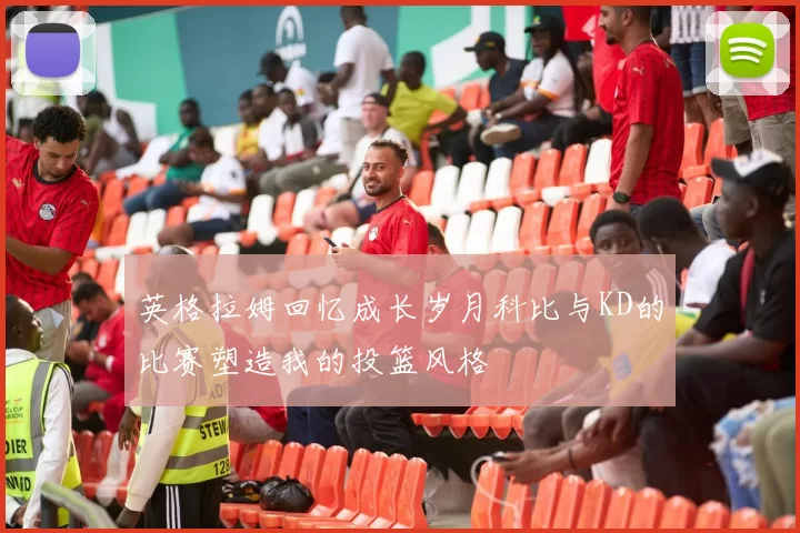 英格拉姆回忆成长岁月科比与KD的比赛塑造我的投篮风格