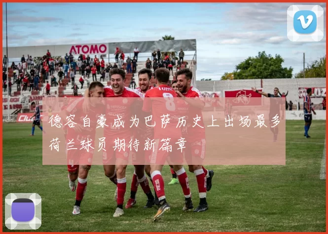 德容自豪成为巴萨历史上出场最多荷兰球员期待新篇章