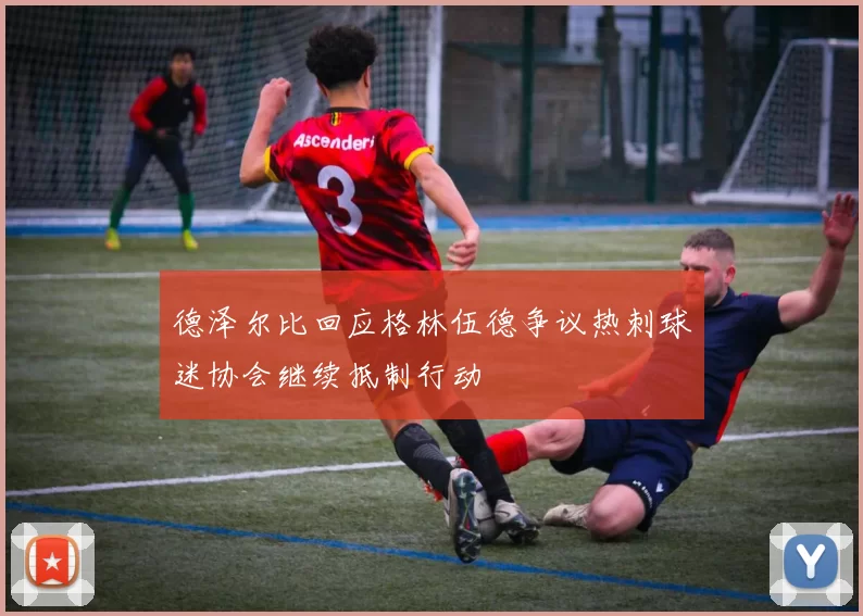 德泽尔比回应格林伍德争议热刺球迷协会继续抵制行动