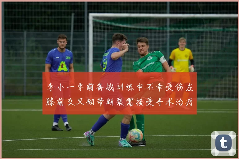 李小一季前备战训练中不幸受伤左膝前交叉韧带断裂需接受手术治疗