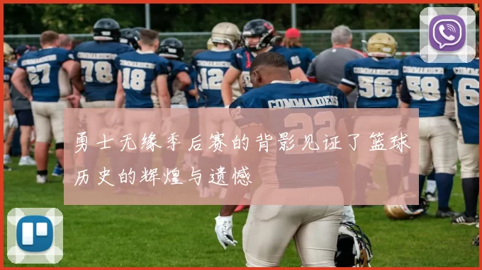 勇士无缘季后赛的背影见证了篮球历史的辉煌与遗憾