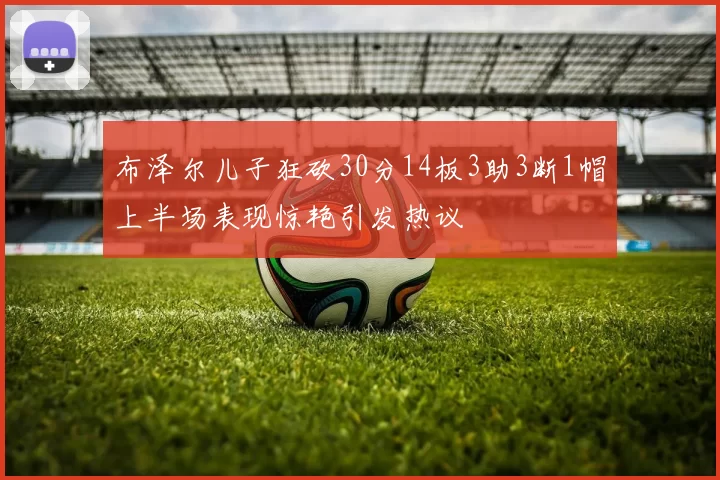 布泽尔儿子狂砍30分14板3助3断1帽上半场表现惊艳引发热议