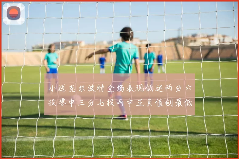 小迈克尔波特全场表现低迷两分六投零中三分七投两中正负值创最低纪录