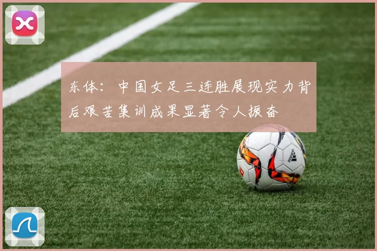 东体：中国女足三连胜展现实力背后艰苦集训成果显著令人振奋