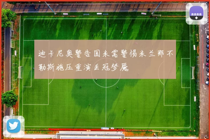 迪卡尼奥警告国米需警惕米兰那不勒斯施压重演丢冠梦魇