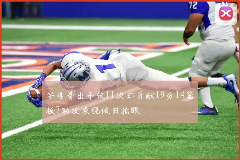 字母哥出手仅11次却贡献19分14篮板7助攻表现依旧抢眼