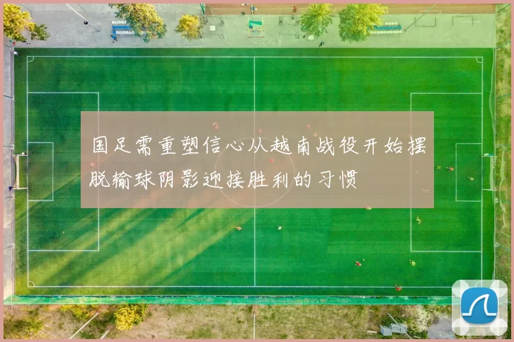 国足需重塑信心从越南战役开始摆脱输球阴影迎接胜利的习惯