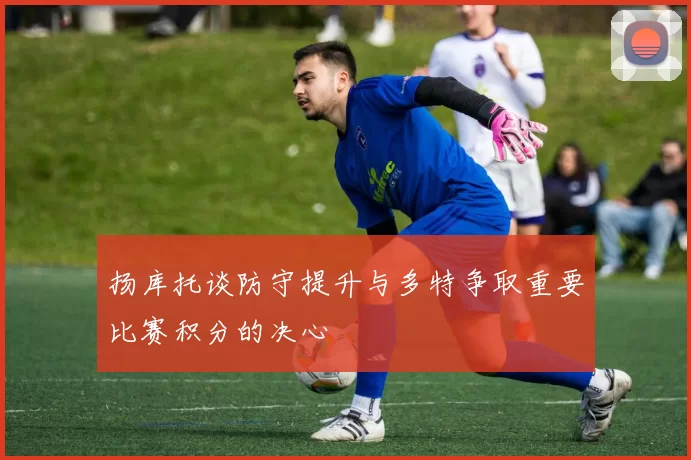扬库托谈防守提升与多特争取重要比赛积分的决心