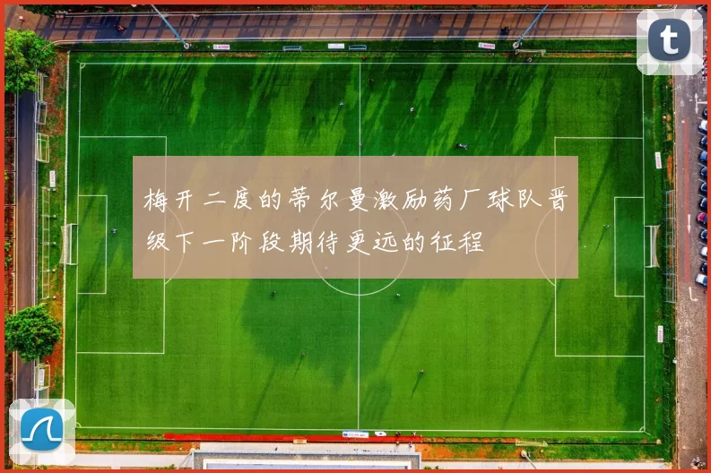 梅开二度的蒂尔曼激励药厂球队晋级下一阶段期待更远的征程