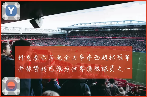 科克表示马竞全力争夺西超杯冠军并称赞姆巴佩为世界顶级球员之一