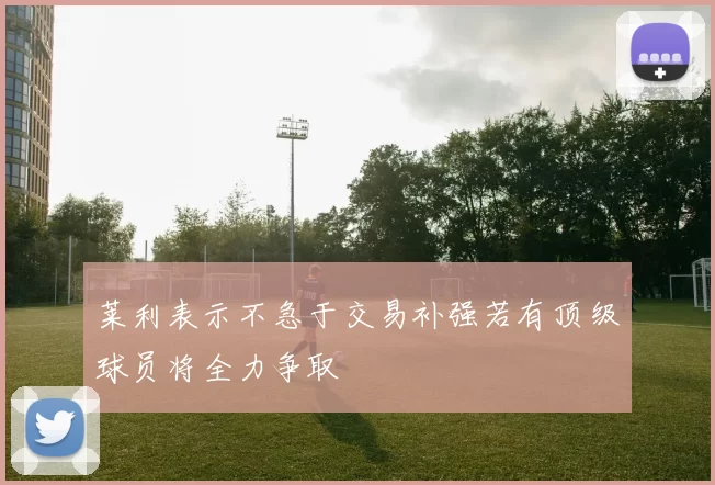 莱利表示不急于交易补强若有顶级球员将全力争取