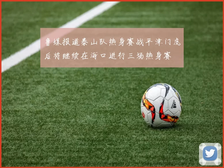 鲁媒报道泰山队热身赛战平津门虎后将继续在海口进行三场热身赛