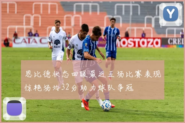 恩比德状态回暖最近五场比赛表现惊艳场均32分助力球队争冠