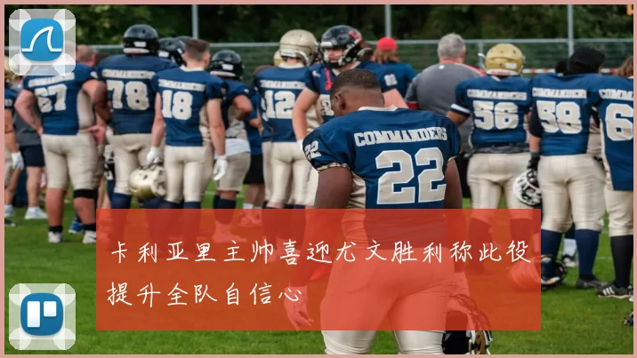 卡利亚里主帅喜迎尤文胜利称此役提升全队自信心