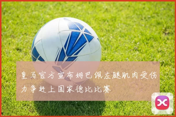 皇马官方宣布姆巴佩左腿肌肉受伤力争赶上国家德比比赛