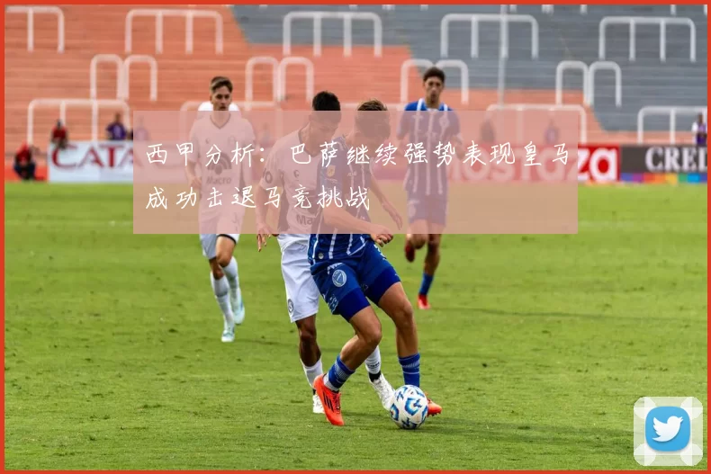 西甲分析：巴萨继续强势表现皇马成功击退马竞挑战