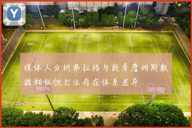 媒体人分析弗拉格与新秀詹姆斯数据相似但打法存在体系差异